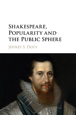 Shakespeare, Popularity and the Public Sphere by Jeffrey S. Doty 9781316615164