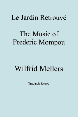 Le Jardin Retrouve, The Music of Frederick Mompou 1893-1987 by Wilfrid Mellers 9781904331254