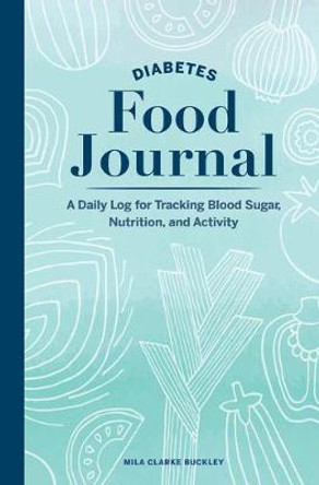 Diabetes Food Journal: A Daily Log for Tracking Blood Sugar, Nutrition, and Activity by Mila Clarke Buckley