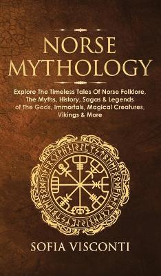Norse Mythology: Explore The Timeless Tales Of Norse Folklore, The Myths, History, Sagas & Legends of The Gods, Immortals, Magical Creatures, Vikings & More by Sofia Visconti 9781914312045