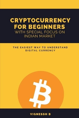 Cryptocurrency for Beginners with Special Focus on Indian Market: The Easiest Way to Understand Digital Currency by Vignessh B. 9781639204304