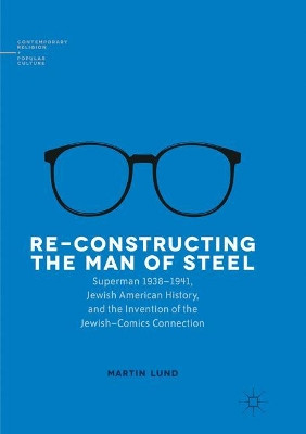 Re-Constructing the Man of Steel: Superman 1938-1941, Jewish American History, and the Invention of the Jewish-Comics Connection by Martin Lund 9783319827056