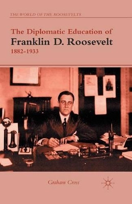 The Diplomatic Education of Franklin D. Roosevelt, 1882-1933 by G. Cross 9781349436835