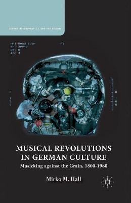 Musical Revolutions in German Culture: Musicking against the Grain, 1800-1980 by M. Hall 9781349497638
