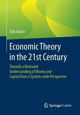 Economic Theory in the 21st Century: Towards a Renewed Understanding of Money and Capital from a System-wide Perspective by Dirk Kaiser 9783658306380