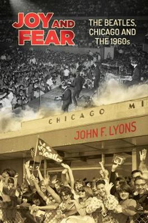 Joy and Fear: The Beatles, Chicago and the 1960s by John  F. Lyons