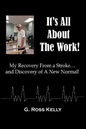 It's All About The Work: My Recovery From A Stroke and Discovery of A New Normal by G Ross Kelly 9781619846944