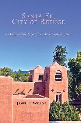 Santa Fe, City of Refuge: An Improbable Memoir of the Counterculture by James C Wilson 9781632932563