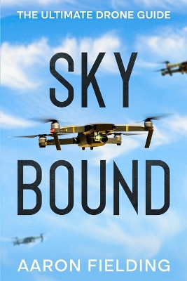 Sky Bound: The Ultimate Drone Guide by Aaron Fielding 9781456651435