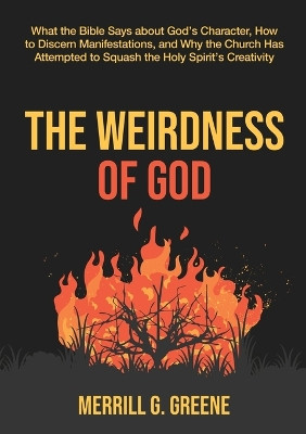 The Weirdness of God: What the Bible Says About God's Character, How to Discern Manifestations, and Why the Church Has Attempted to Squash the Holy Spirit's Creativity by Merrill Greene 9781777596705