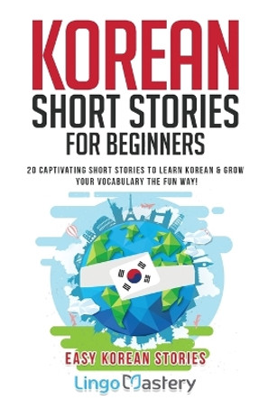 Korean Short Stories for Beginners: 20 Captivating Short Stories to Learn Korean & Grow Your Vocabulary the Fun Way! by Lingo Mastery 9781951949259