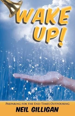 Wake UP!: Preparing for the End-Times Outpouring by Neil Gilligan 9781449764982