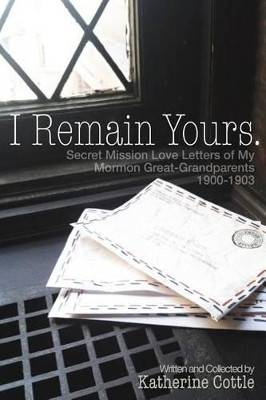 I Remain Yours. Secret Mission Love Letters from My Mormon Great Grandparents 1900-1903 by Katherine Cottle 9781627200066