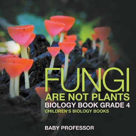 Fungi Are Not Plants - Biology Book Grade 4 Children's Biology Books by Baby Professor 9781541910720