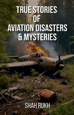 True Stories of Aviation Disasters & Mysteries by Shah Rukh 9798227561237