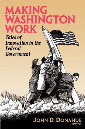 Making Washington Work: Tales of Innovation in the Federal Government by John D. Donahue