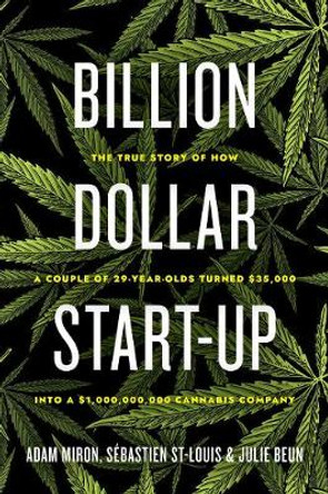 Billion Dollar Start-up: The True Story of How a Couple of 29-Year-Olds Turned $35,000 into a $1,000,000,000 Cannabis Company by Adam Miron