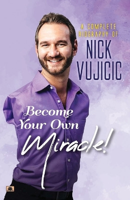 A Complete Biography Of Nick Vujicic: Become Your Own Miracle! by Ashwini Bhatnagar 9789355214515