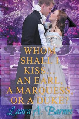 Whom Shall I Kiss... An Earl, A Marquess, or A Duke? by Laura A Barnes 9798201537951