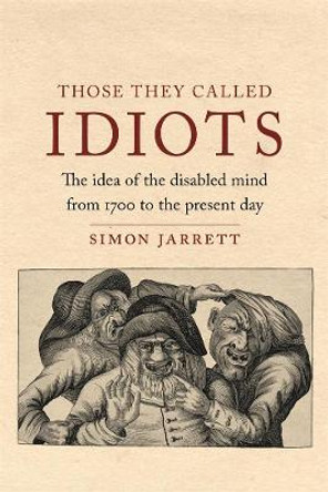 Those They Called Idiots: The Idea of the Disabled Mind from 1700 to the Present Day by Simon Jarrett