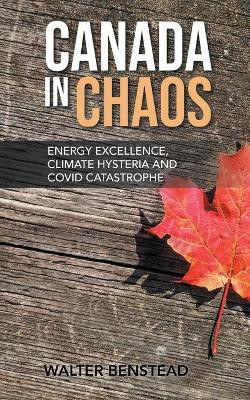 Canada in Chaos: Energy Excellence, Climate Hysteria and CoVid Catastrophe by Walter Benstead 9781953397515