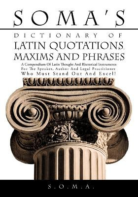 Soma's Dictionary of Latin Quotations, Maxims and Phrases: A Compendium of Latin Thought and Rhetorical Instruments for the Speaker, Author and Legal Practitioner Who Must Stand Out and Excel! by S.O.M.A. 9781425144975