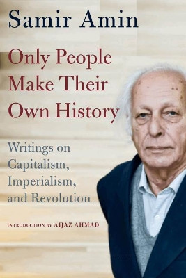 Only People Make Their Own History: Writings on Capitalism, Imperialism, and Revolution by Samir Amin 9781583677704