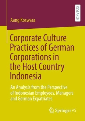 Corporate Culture Practices of German Corporations in the Host Country Indonesia: An Analysis from the Perspective of Indonesian Employees, Managers and German Expatriates by Aang Koswara 9783658392888
