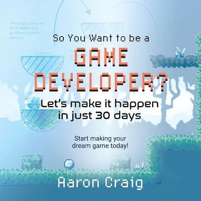 So You Want To Be A Game Developer: Let's get it done in just 30 days! by Aaron Craig 9781736782422