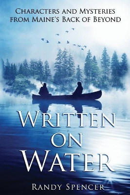 Written on Water: Characters and Mysteries from Maine's Back of Beyond by Randy Spencer 9781954566019
