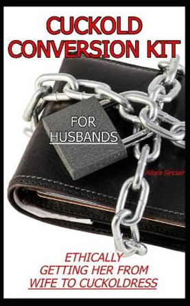 Cuckold Conversion Kit - For Husbands: Ethically Getting Her From Wife To Cuckoldress by Allora Sinclair 9781990256189