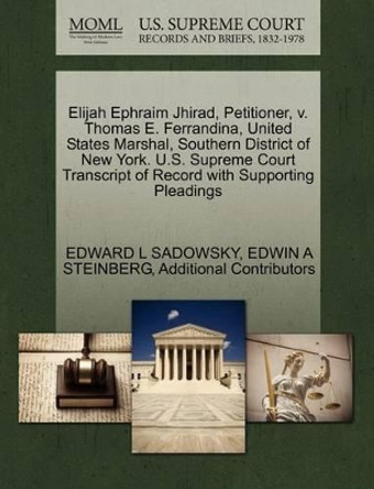 Elijah Ephraim Jhirad, Petitioner, V. Thomas E. Ferrandina, United States Marshal, Southern District of New York. U.S. Supreme Court Transcript of Record with Supporting Pleadings by Edward L Sadowsky 9781270661788