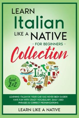 Learn Italian Like a Native for Beginners Collection - Level 1 & 2: Learning Italian in Your Car Has Never Been Easier! Have Fun with Crazy Vocabulary, Daily Used Phrases & Correct Pronunciations by Learn Like A Native 9781913907686