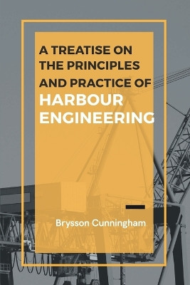 A Treatise on the Principles and Practice of Harbour Engineering by Brysson Cunningham 9789355280855