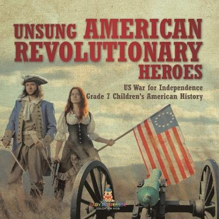 Unsung American Revolutionary Heroes US War for Independence Grade 7 Children's American History by Baby Professor 9781541955578