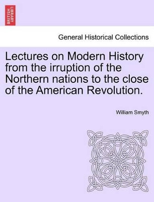 Lectures on Modern History from the Irruption of the Northern Nations to the Close of the American Revolution. by William Smyth 9781241386542