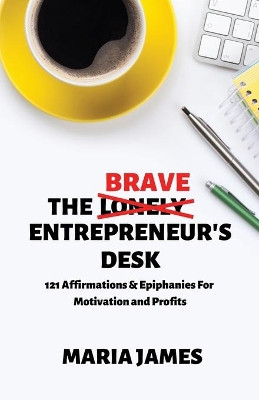The Brave Entrepreneur's Desk: 121 Affirmations & Epiphanies for Motivation and Profits by Maria James 9781735180502