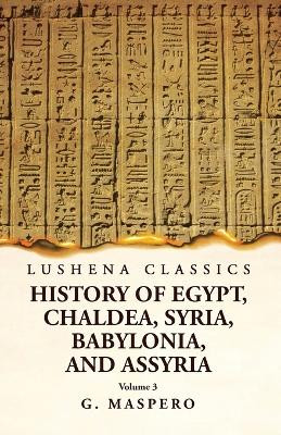 History of Egypt Chaldea, Syria, Babylonia, and Assyria by G. Maspero Volume 3 by G Maspero 9781639238934