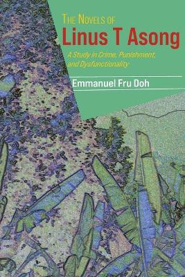 The Novels of Linus T Asong: A Study in Crime, Punishment, and Dysfunctionality by Emmanuel Fru Doh 9789956553419