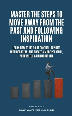 Master The Steps To Move Away From The Past And Following Inspiration by Book Wave Publications 9798223148609