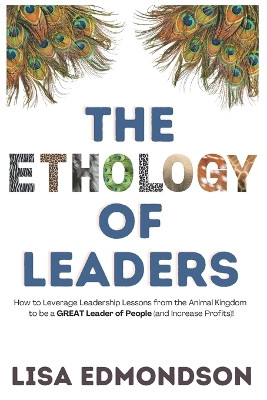 The Ethology of Leaders: How to Leverage Leadership Lessons from the Animal Kingdom to be a GREAT Leader of People (and Increase Profits)! by Lisa Edmondson 9798989003419