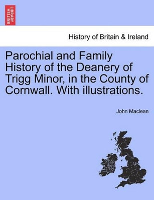Parochial and Family History of the Deanery of Trigg Minor, in the County of Cornwall. with Illustrations. by John MacLean 9781241324407