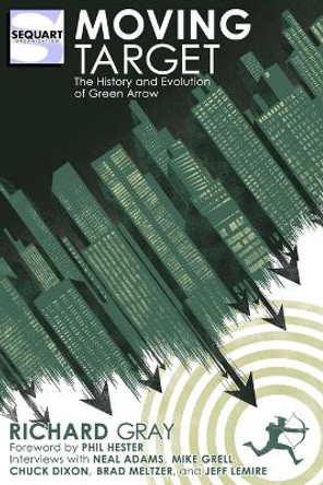 Moving Target: The History and Evolution of Green Arrow by Richard Gray 9781940589169