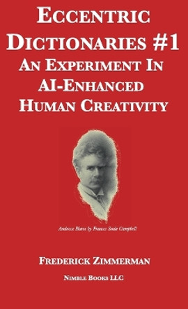 Eccentric Dictionaries: An Experiment In AI-Enhanced Human Creativity by Frederick Zimmerman 9781608882281