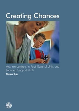 Creating Chances: Arts Interventions in Pupil Referral Units and Learning Support Units by Richard Ings 9781903080016