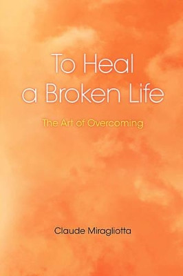 To Heal a Broken Life: The Art of Overcoming by Claude Miragliotta 9781425112790