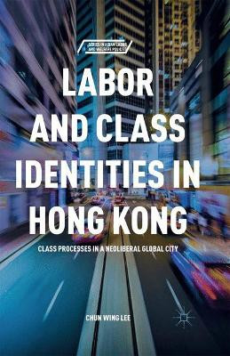Labor and Class Identities in Hong Kong: Class Processes in a Neoliberal Global City by C. Lee 9781349704156