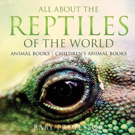 All About the Reptiles of the World - Animal Books Children's Animal Books by Baby Professor 9781541938724
