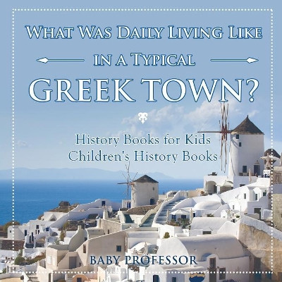 What Was Daily Living Like in a Typical Greek Town? History Books for Kids Children's History Books by Baby Professor 9781541938977