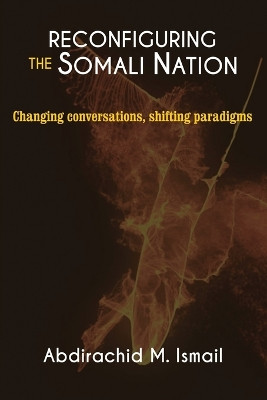 Reconfiguring Somali Nation: Changing Conversations, Shifting Paradigms by Abdirachid M Ismail 9781906704919